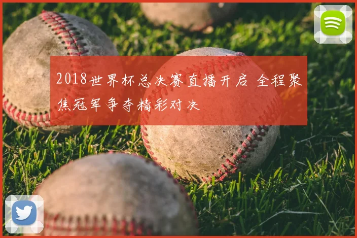 2018世界杯总决赛直播开启 全程聚焦冠军争夺精彩对决