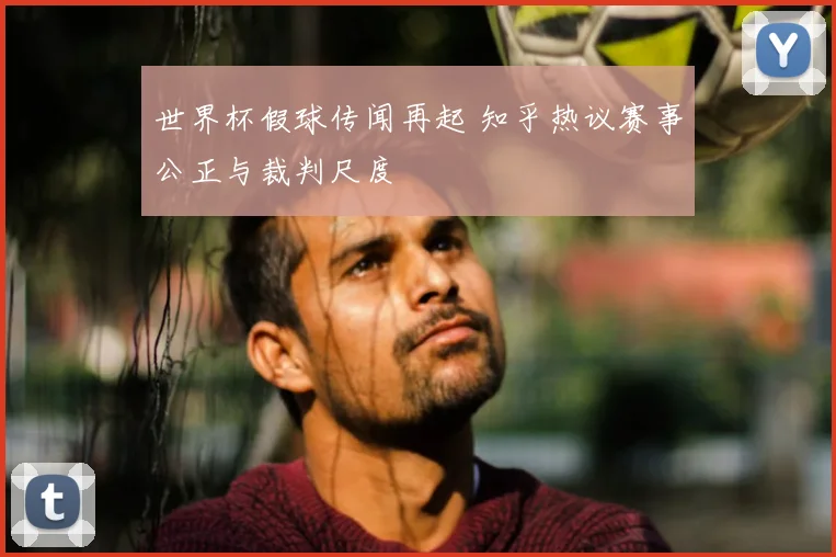 世界杯假球传闻再起 知乎热议赛事公正与裁判尺度