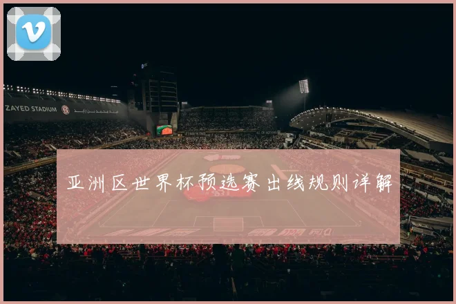 亚洲区世界杯预选赛出线规则详解