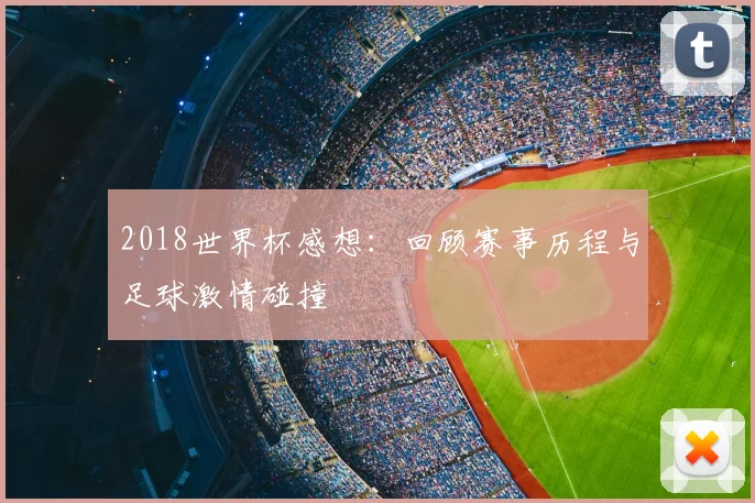 2018世界杯感想：回顾赛事历程与足球激情碰撞