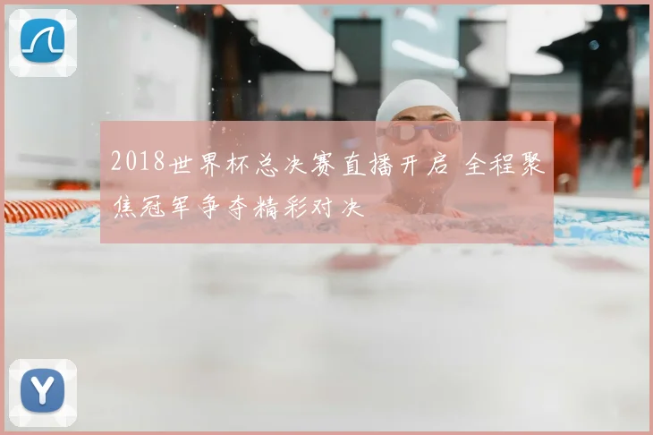 2018世界杯总决赛直播开启 全程聚焦冠军争夺精彩对决