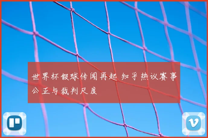 世界杯假球传闻再起 知乎热议赛事公正与裁判尺度