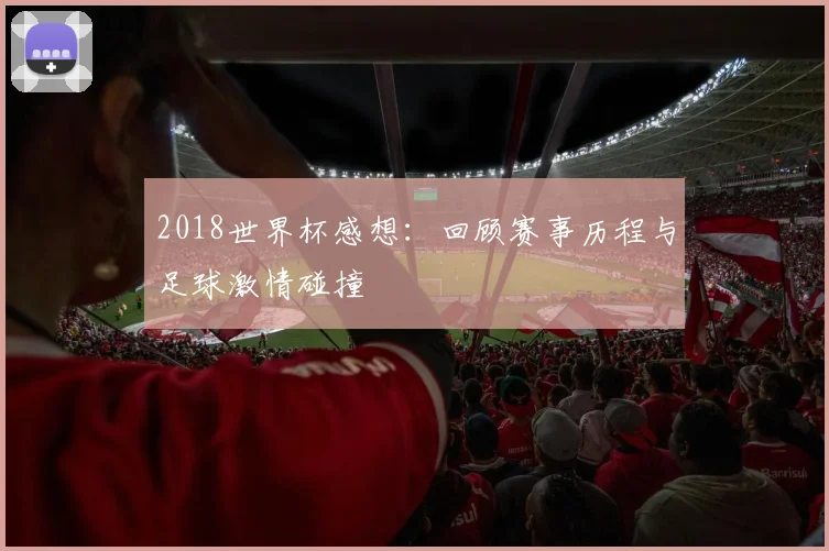 2018世界杯感想:回顾赛事历程与足球激情碰撞