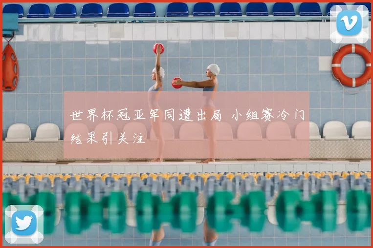 世界杯冠亚军同遭出局 小组赛冷门结果引关注