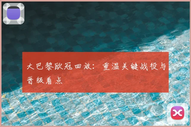 大巴黎欧冠回放：重温关键战役与晋级看点