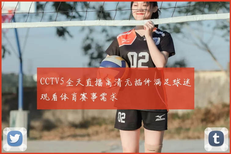 CCTV5全天直播高清无插件满足球迷观看体育赛事需求