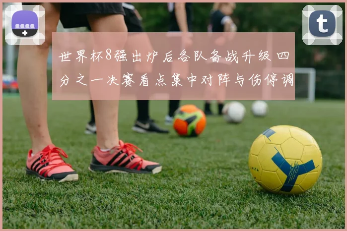 世界杯8强出炉后各队备战升级 四分之一决赛看点集中对阵与伤停调整