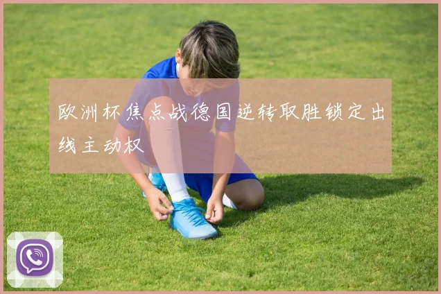 欧洲杯焦点战德国逆转取胜锁定出线主动权
