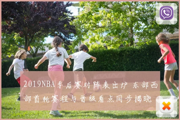 2019NBA季后赛对阵表出炉 东部西部首轮赛程与晋级看点同步揭晓