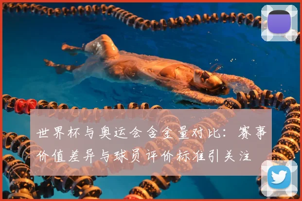 世界杯与奥运会含金量对比：赛事价值差异与球员评价标准引关注