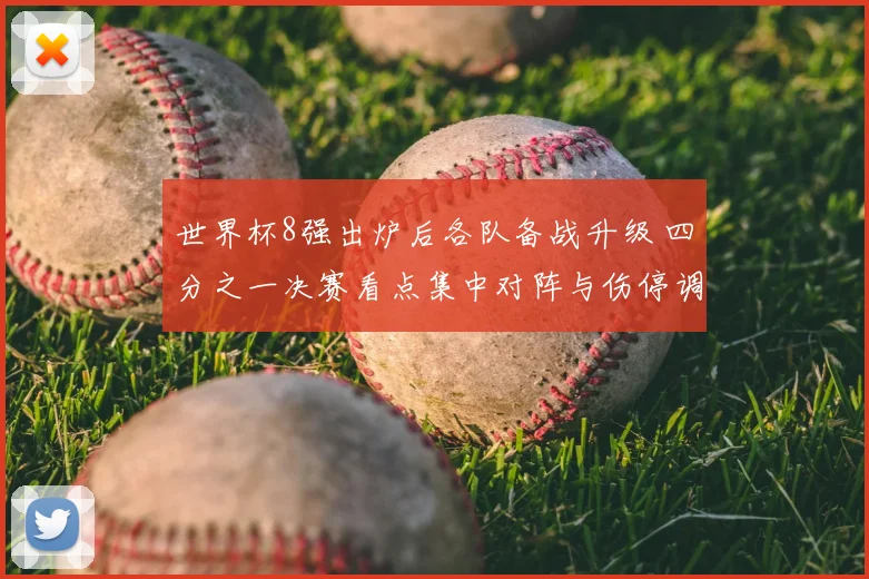 世界杯8强出炉后各队备战升级 四分之一决赛看点集中对阵与伤停调整
