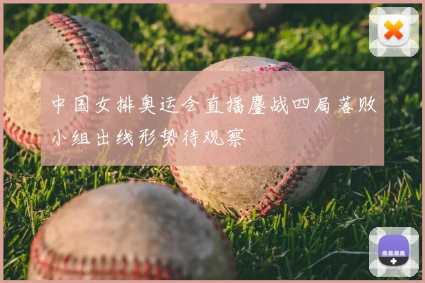 中国女排奥运会直播鏖战四局落败小组出线形势待观察