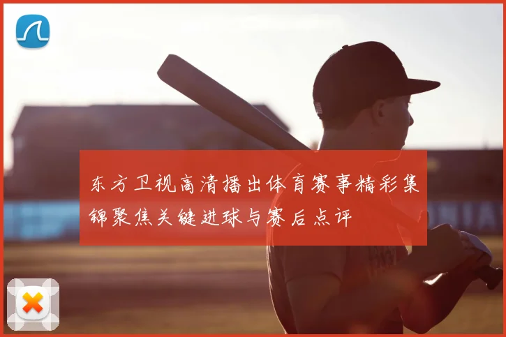 东方卫视高清播出体育赛事精彩集锦聚焦关键进球与赛后点评