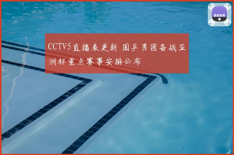 CCTV5直播表更新 国乒男团备战亚洲杯重点赛事安排公布