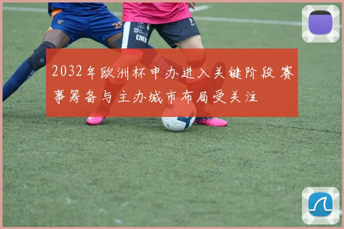 2032年欧洲杯申办进入关键阶段 赛事筹备与主办城市布局受关注