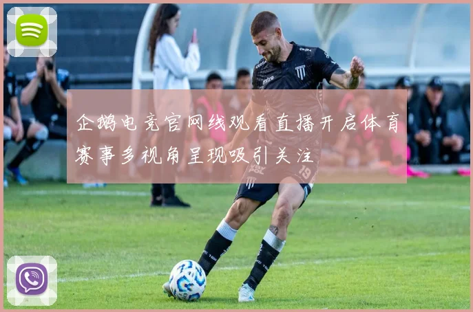 企鹅电竞官网线观看直播开启体育赛事多视角呈现吸引关注