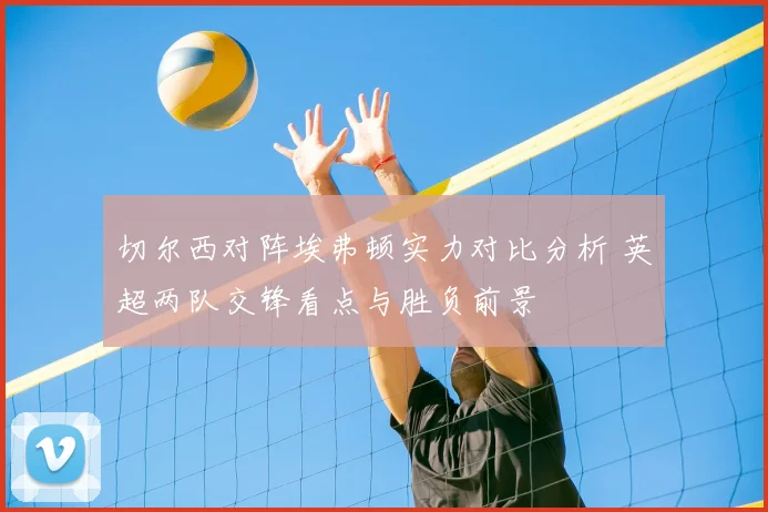 切尔西对阵埃弗顿实力对比分析 英超两队交锋看点与胜负前景