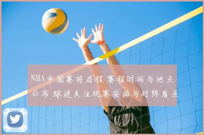 NBA中国赛将启程 赛程时间与地点公布 球迷关注观赛安排与对阵看点