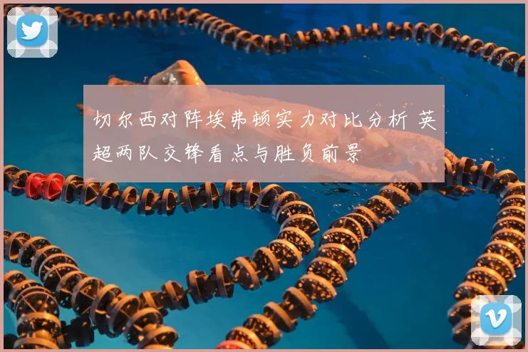 切尔西对阵埃弗顿实力对比分析 英超两队交锋看点与胜负前景