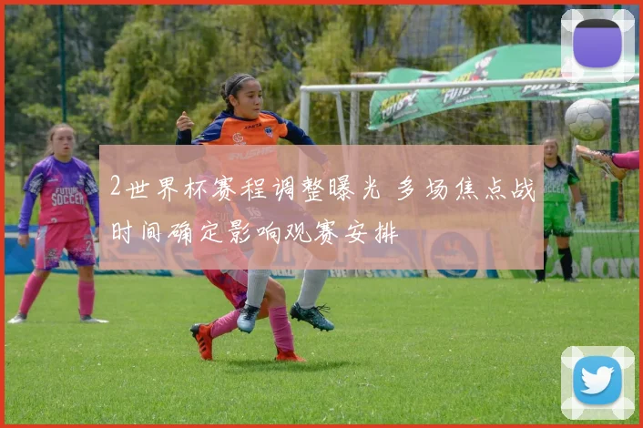 2世界杯赛程调整曝光 多场焦点战时间确定影响观赛安排