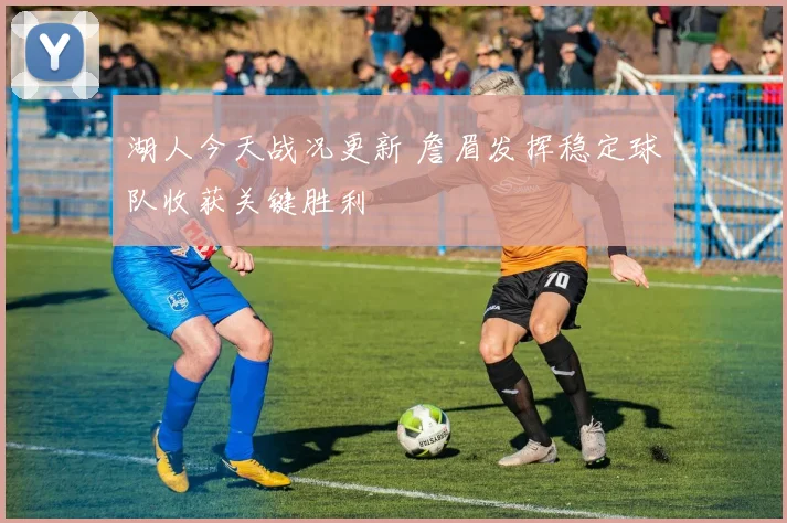湖人今天战况更新 詹眉发挥稳定球队收获关键胜利