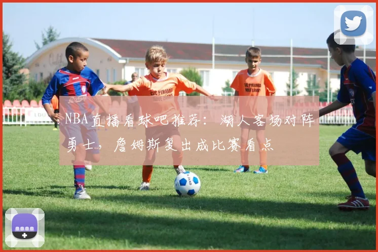 NBA直播看球吧推荐：湖人客场对阵勇士，詹姆斯复出成比赛看点