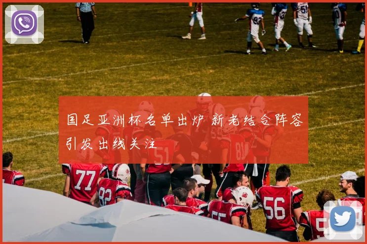 国足亚洲杯名单出炉 新老结合阵容引发出线关注