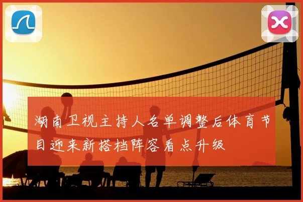湖南卫视主持人名单调整后体育节目迎来新搭档阵容看点升级
