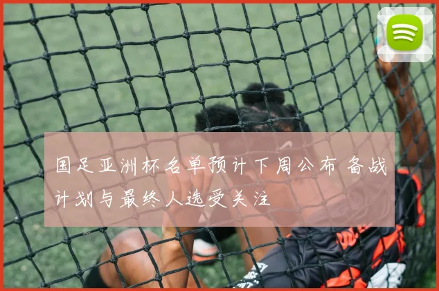 国足亚洲杯名单预计下周公布 备战计划与最终人选受关注