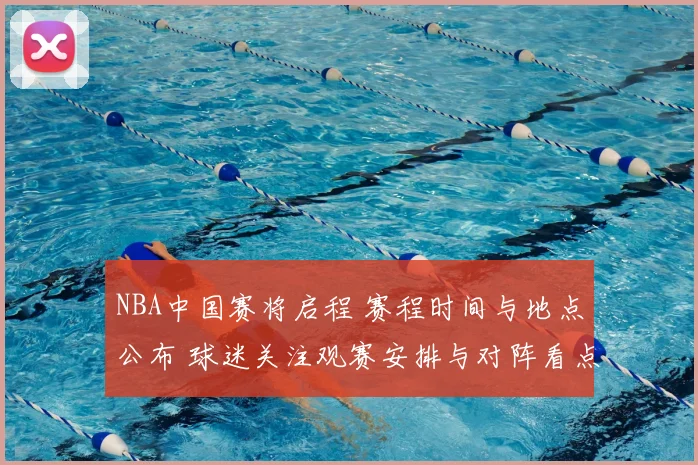 NBA中国赛将启程 赛程时间与地点公布 球迷关注观赛安排与对阵看点