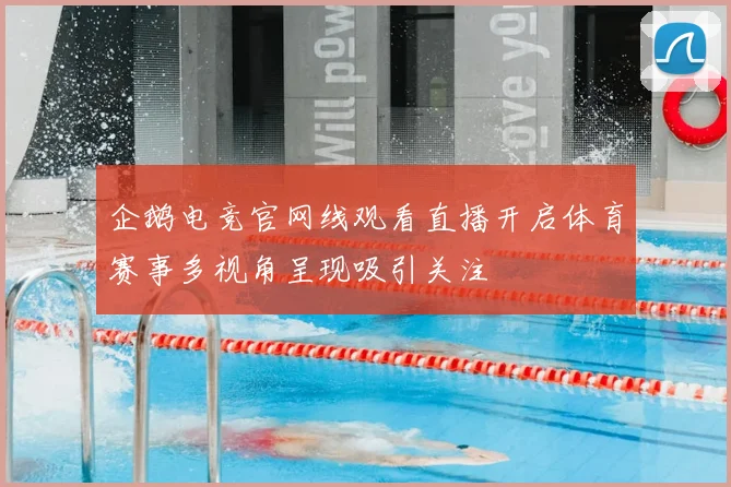 企鹅电竞官网线观看直播开启体育赛事多视角呈现吸引关注