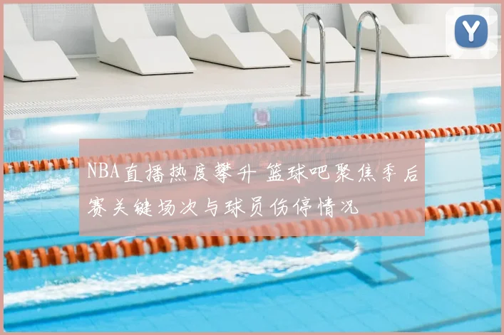 NBA直播热度攀升 篮球吧聚焦季后赛关键场次与球员伤停情况