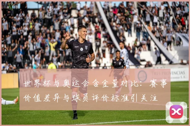 世界杯与奥运会含金量对比：赛事价值差异与球员评价标准引关注