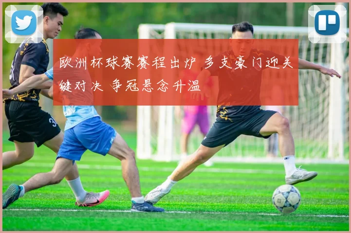 欧洲杯球赛赛程出炉 多支豪门迎关键对决 争冠悬念升温