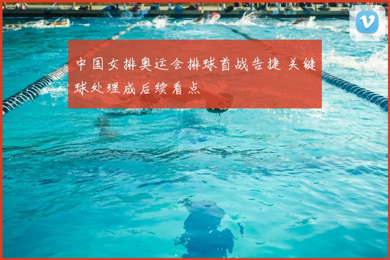 中国女排奥运会排球首战告捷 关键球处理成后续看点