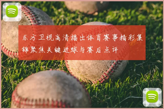 东方卫视高清播出体育赛事精彩集锦聚焦关键进球与赛后点评