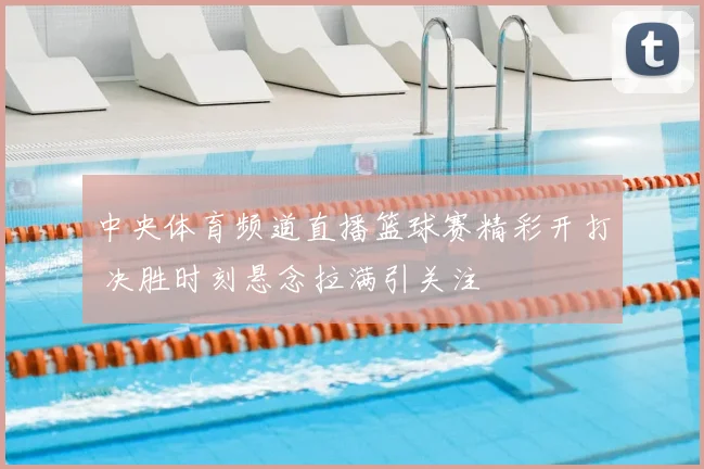 中央体育频道直播篮球赛精彩开打 决胜时刻悬念拉满引关注