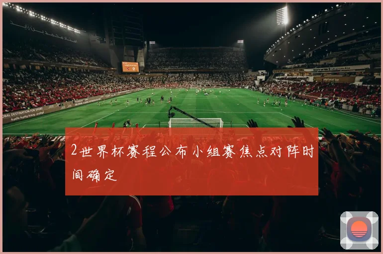2世界杯赛程公布小组赛焦点对阵时间确定